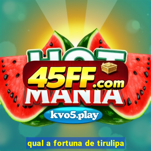 qual a fortuna de tirulipa